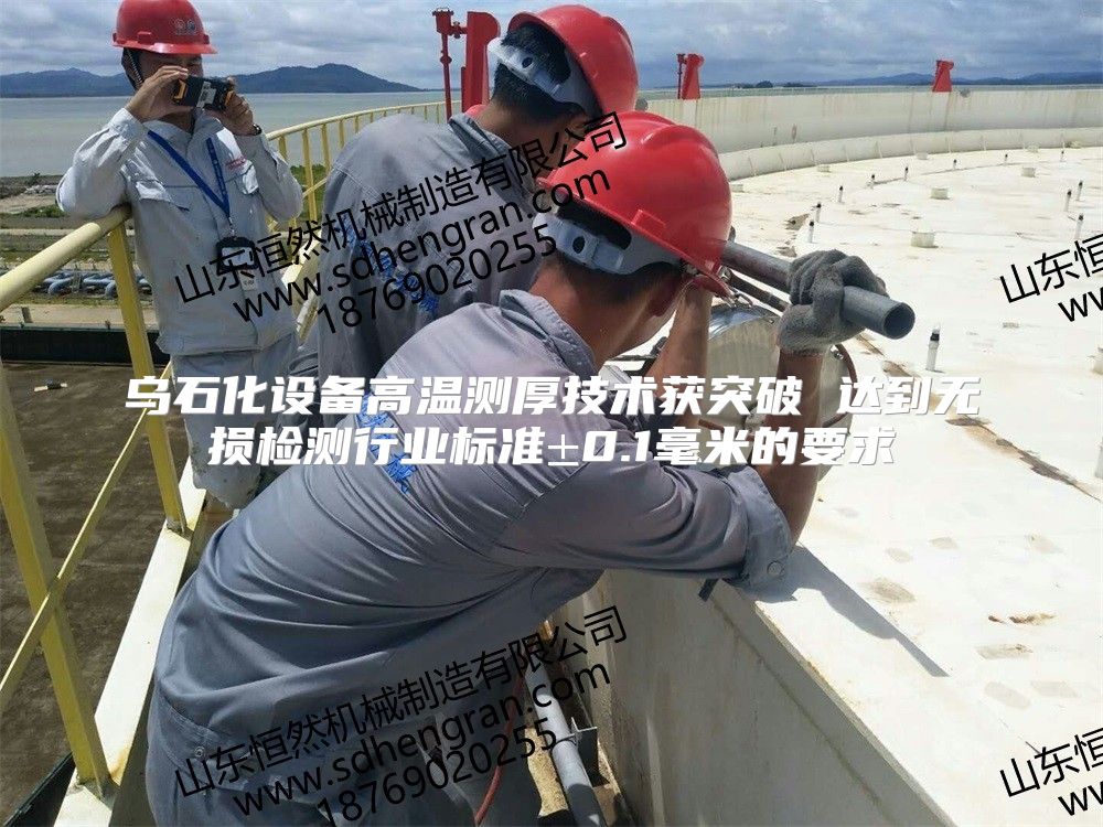 乌石化设备高温测厚技术获突破 达到无损检测行业标准±0.1毫米的要求