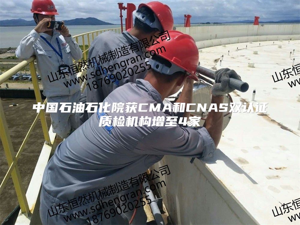 中国石油石化院获CMA和CNAS双认证质检机构增至4家